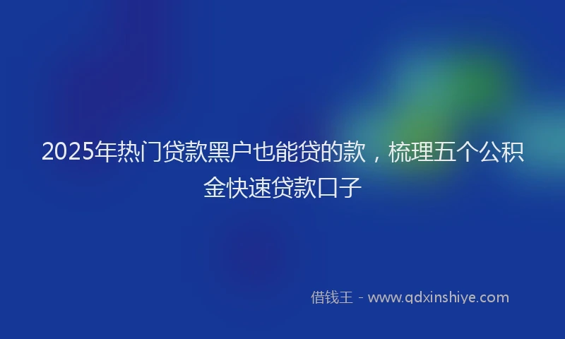 2025年热门贷款黑户也能贷的款，梳理五个公积金快速贷款口子