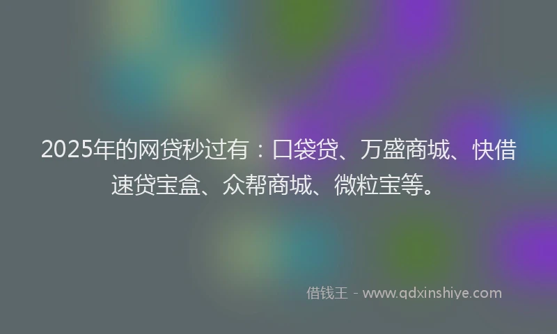 2025年的网贷秒过有：口袋贷、万盛商城、快借速贷宝盒、众帮商城、微粒宝等。