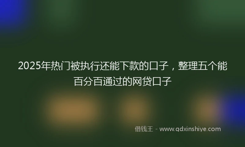 2025年热门被执行还能下款的口子，整理五个能百分百通过的网贷口子
