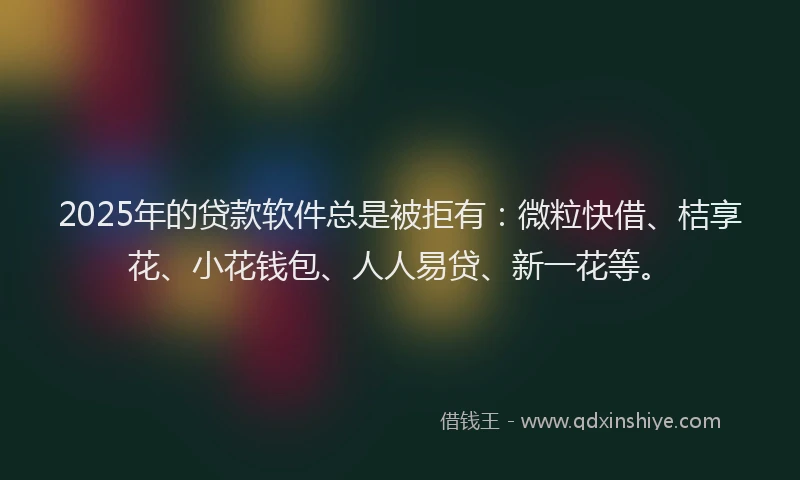 2025年的贷款软件总是被拒有：微粒快借、桔享花、小花钱包、人人易贷、新一花等。