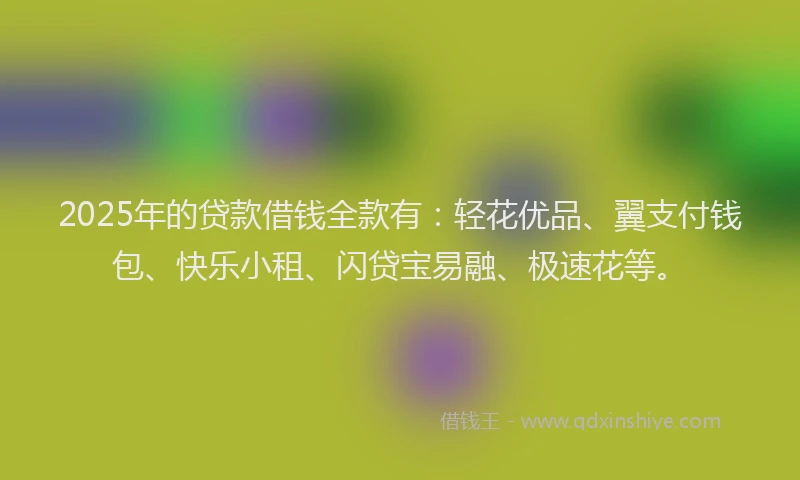 2025年的贷款借钱全款有：轻花优品、翼支付钱包、快乐小租、闪贷宝易融、极速花等。