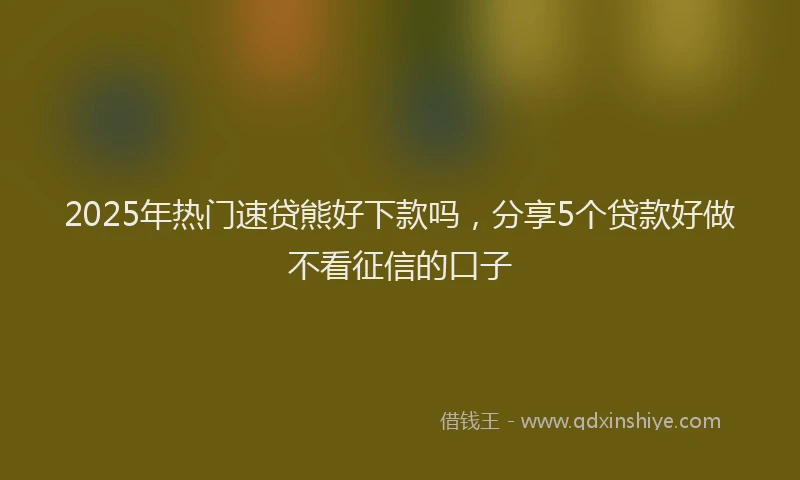 2025年热门速贷熊好下款吗，分享5个贷款好做不看征信的口子