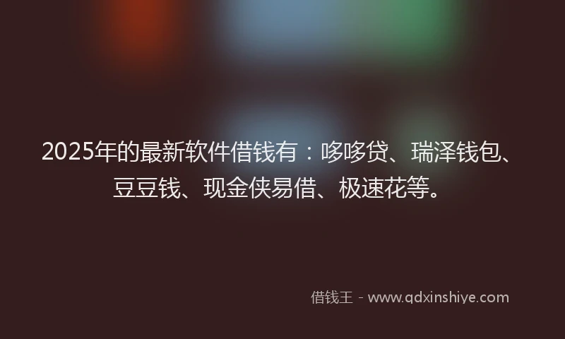 2025年的最新软件借钱有：哆哆贷、瑞泽钱包、豆豆钱、现金侠易借、极速花等。