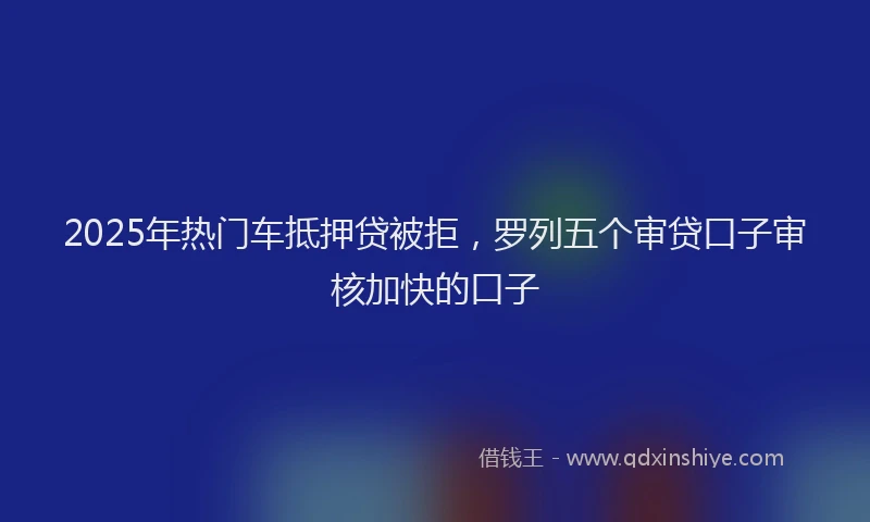 2025年热门车抵押贷被拒，罗列五个审贷口子审核加快的口子