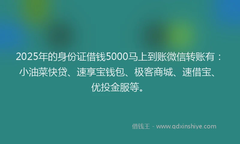 2025年的身份证借钱5000马上到账微信转账有：小油菜快贷、速享宝钱包、极客商城、速借宝、优投金服等。