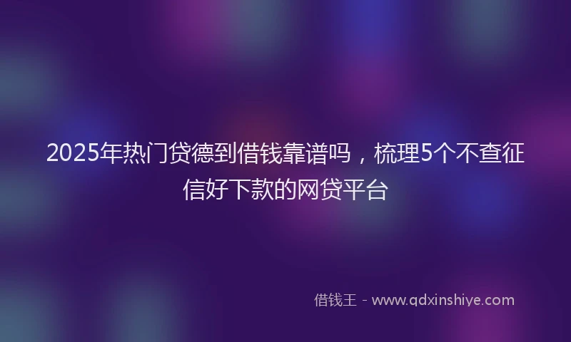 2025年热门贷德到借钱靠谱吗，梳理5个不查征信好下款的网贷平台