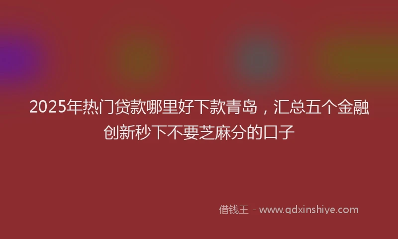 2025年热门贷款哪里好下款青岛，汇总五个金融创新秒下不要芝麻分的口子