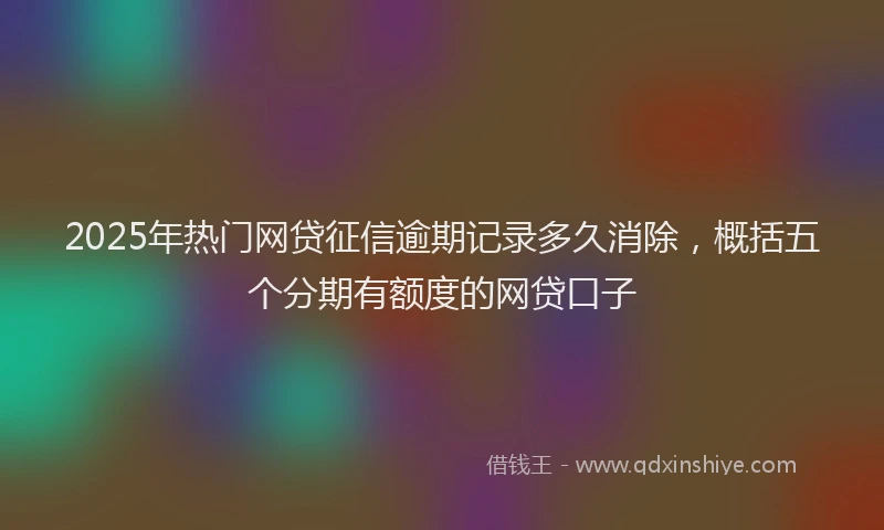 2025年热门网贷征信逾期记录多久消除，概括五个分期有额度的网贷口子