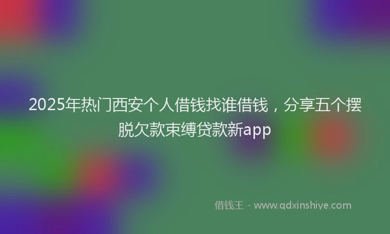 2025年热门西安个人借钱找谁借钱，分享五个摆脱欠款束缚贷款新app