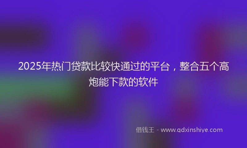 2025年热门贷款比较快通过的平台，整合五个高炮能下款的软件
