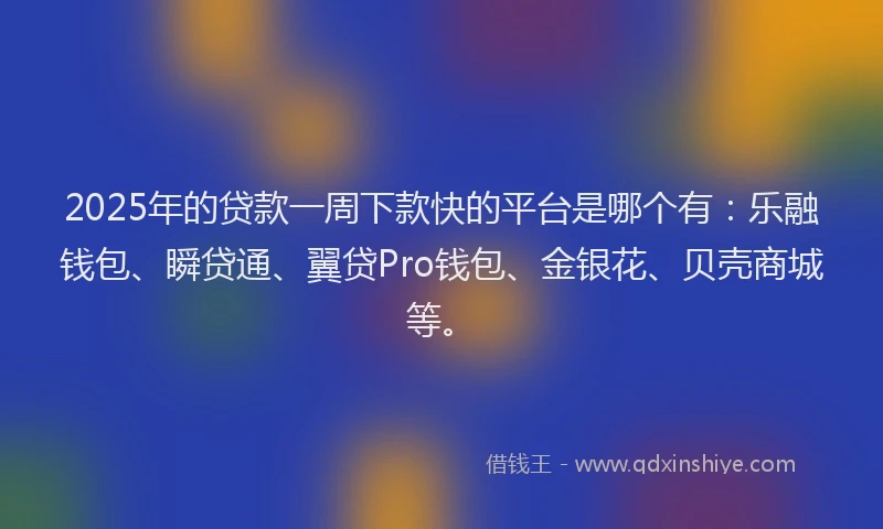 2025年的贷款一周下款快的平台是哪个有：乐融钱包、瞬贷通、翼贷Pro钱包、金银花、贝壳商城等。