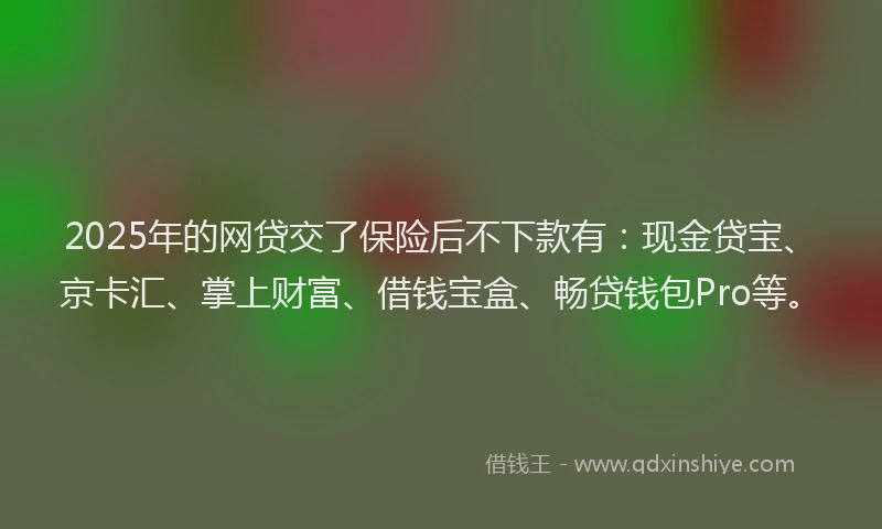 2025年的网贷交了保险后不下款有：现金贷宝、京卡汇、掌上财富、借钱宝盒、畅贷钱包Pro等。