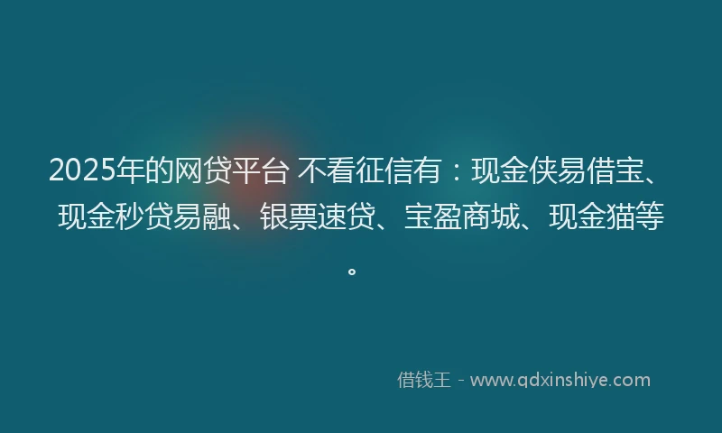 2025年的网贷平台 不看征信有：现金侠易借宝、现金秒贷易融、银票速贷、宝盈商城、现金猫等。