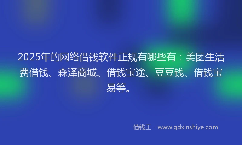 2025年的网络借钱软件正规有哪些有：美团生活费借钱、森泽商城、借钱宝途、豆豆钱、借钱宝易等。