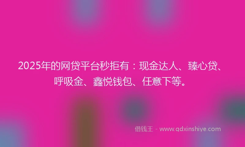 2025年的网贷平台秒拒有：现金达人、臻心贷、呼吸金、鑫悦钱包、任意下等。