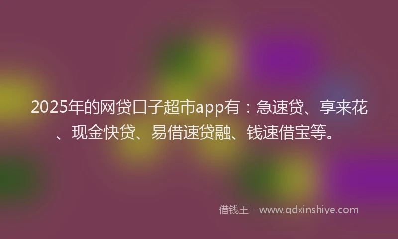 2025年的网贷口子超市app有：急速贷、享来花、现金快贷、易借速贷融、钱速借宝等。