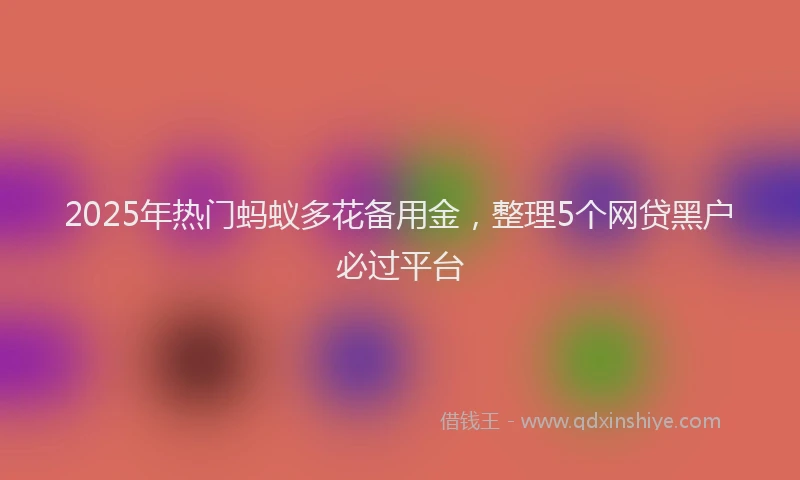2025年热门蚂蚁多花备用金，整理5个网贷黑户必过平台