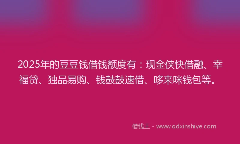 2025年的豆豆钱借钱额度有:现金侠快借融、幸福贷、独品易购、钱鼓鼓速借、哆来咪钱包等。