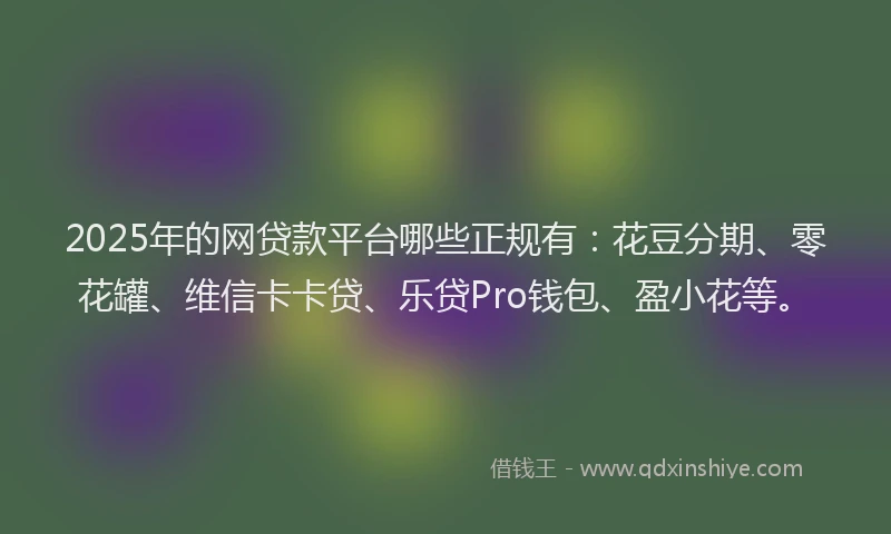 2025年的网贷款平台哪些正规有：花豆分期、零花罐、维信卡卡贷、乐贷Pro钱包、盈小花等。