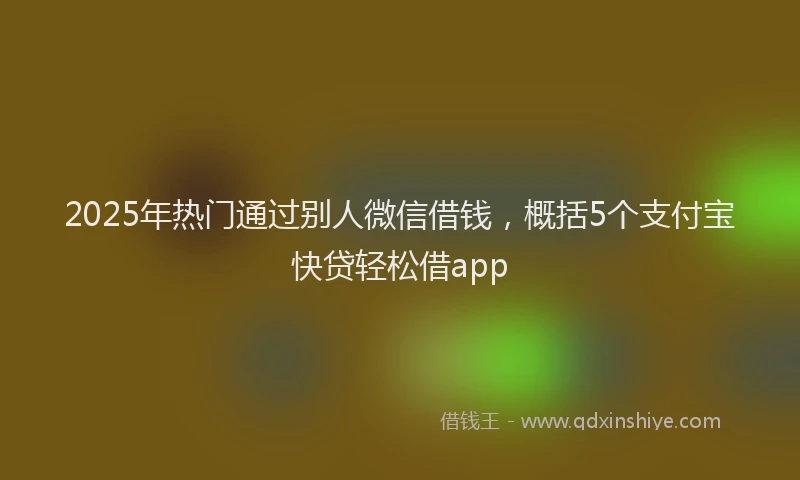2025年热门通过别人微信借钱，概括5个支付宝快贷轻松借app