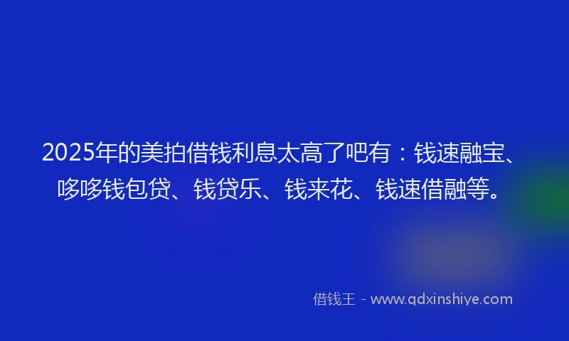 2025年的美拍借钱利息太高了吧有：钱速融宝、哆哆钱包贷、钱贷乐、钱来花、钱速借融等。