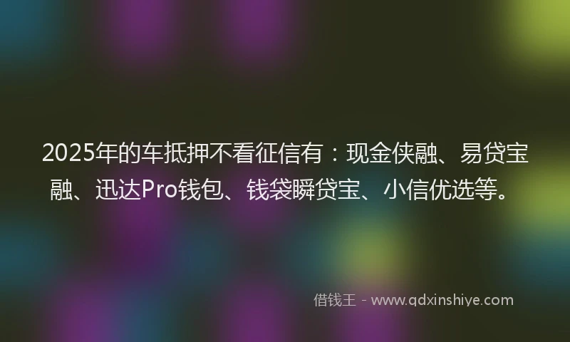 2025年的车抵押不看征信有：现金侠融、易贷宝融、迅达Pro钱包、钱袋瞬贷宝、小信优选等。