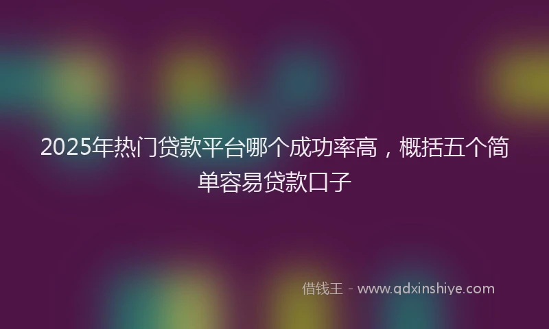 2025年热门贷款平台哪个成功率高，概括五个简单容易贷款口子
