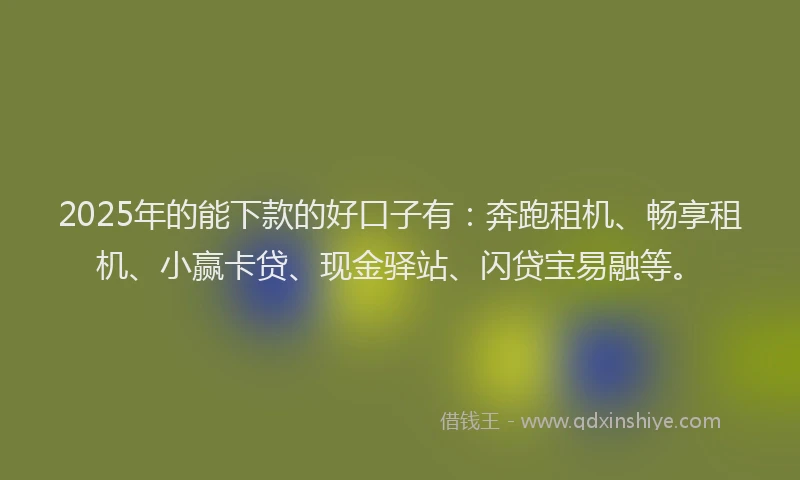 2025年的能下款的好口子有：奔跑租机、畅享租机、小赢卡贷、现金驿站、闪贷宝易融等。