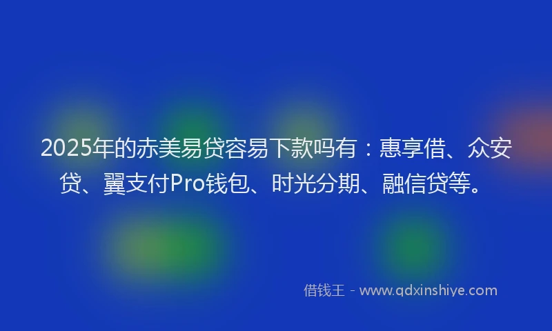2025年的赤美易贷容易下款吗有：惠享借、众安贷、翼支付Pro钱包、时光分期、融信贷等。