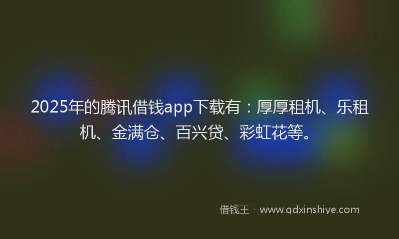 2025年的腾讯借钱app下载有：厚厚租机、乐租机、金满仓、百兴贷、彩虹花等。