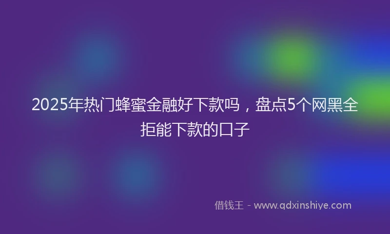 2025年热门蜂蜜金融好下款吗，盘点5个网黑全拒能下款的口子