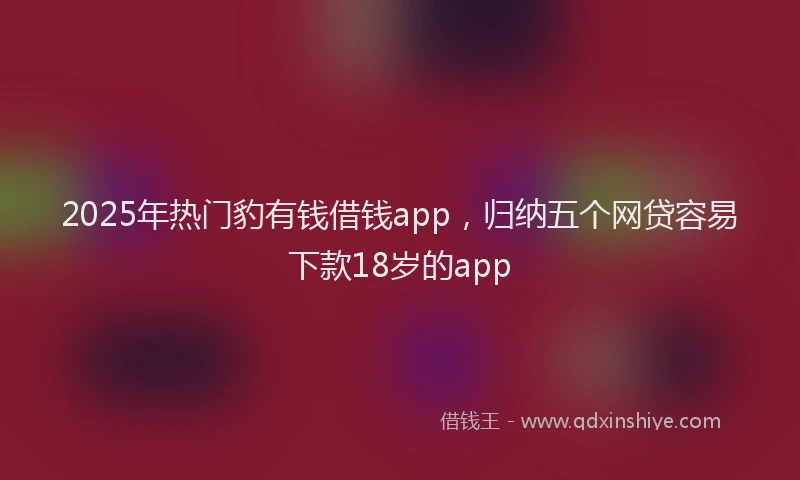 2025年热门豹有钱借钱app，归纳五个网贷容易下款18岁的app