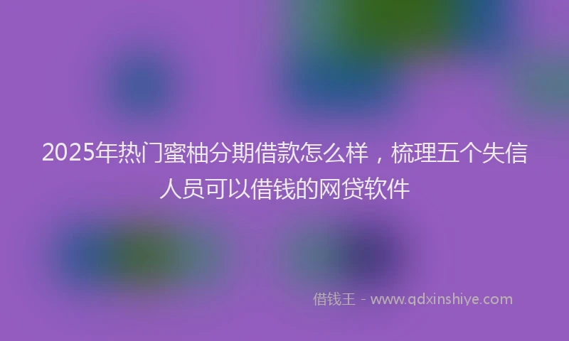 2025年热门蜜柚分期借款怎么样，梳理五个失信人员可以借钱的网贷软件