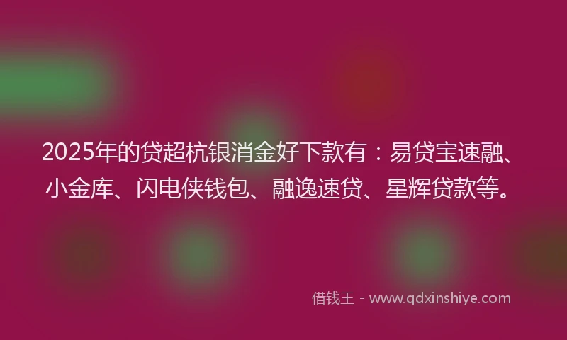2025年的贷超杭银消金好下款有：易贷宝速融、小金库、闪电侠钱包、融逸速贷、星辉贷款等。