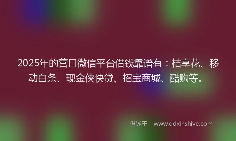 2025年的营口微信平台借钱靠谱有：桔享花、移动白条、现金侠快贷、招宝商城、酷购等。