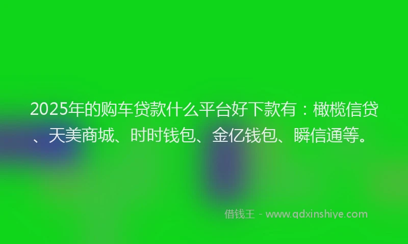 2025年的购车贷款什么平台好下款有：橄榄信贷、天美商城、时时钱包、金亿钱包、瞬信通等。