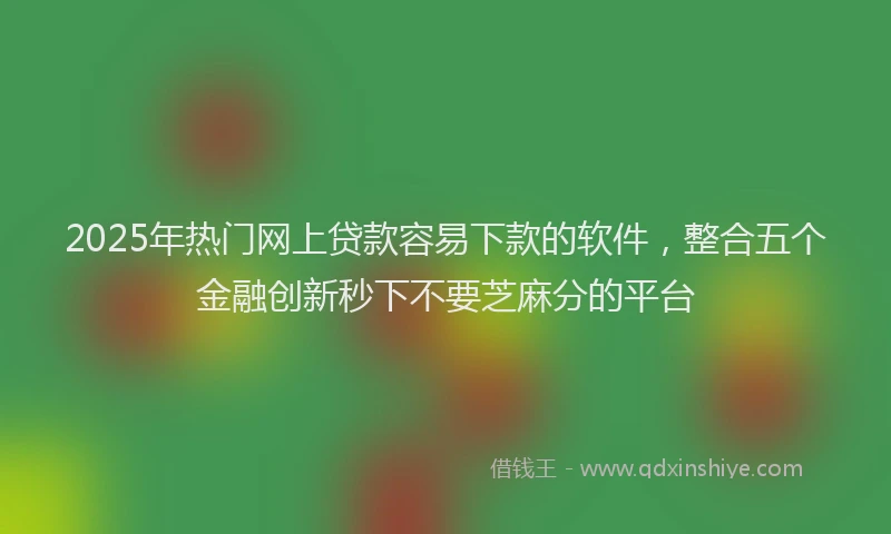 2025年热门网上贷款容易下款的软件，整合五个金融创新秒下不要芝麻分的平台