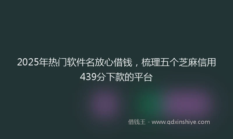 2025年热门软件名放心借钱，梳理五个芝麻信用439分下款的平台
