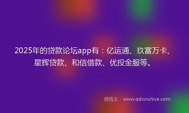 2025年的贷款论坛app有：亿运通、玖富万卡、星辉贷款、和信借款、优投金服等。