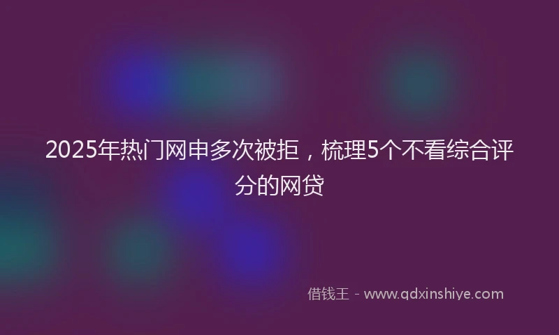 2025年热门网申多次被拒，梳理5个不看综合评分的网贷