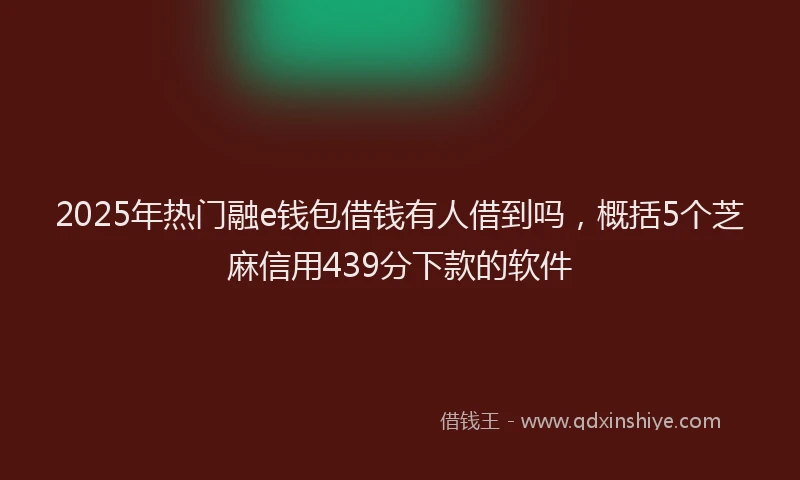 2025年热门融e钱包借钱有人借到吗，概括5个芝麻信用439分下款的软件