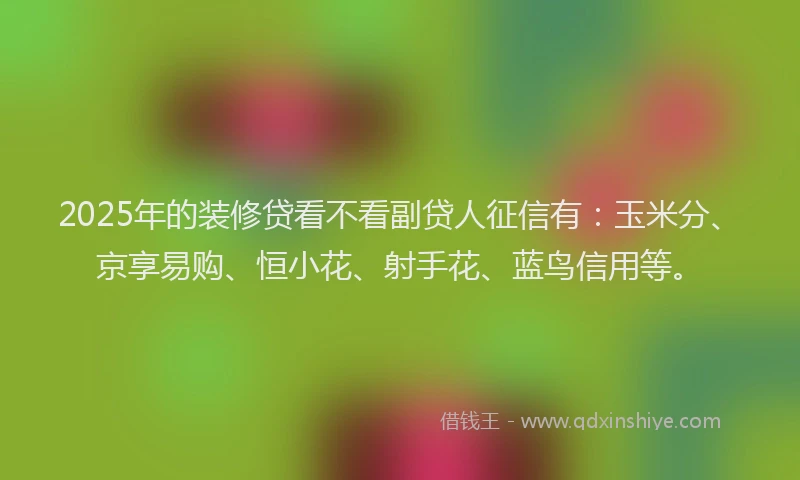 2025年的装修贷看不看副贷人征信有：玉米分、京享易购、恒小花、射手花、蓝鸟信用等。