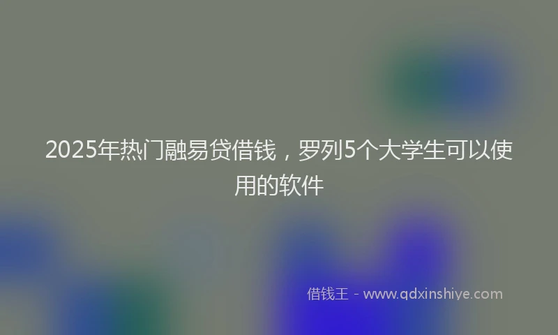 2025年热门融易贷借钱，罗列5个大学生可以使用的软件