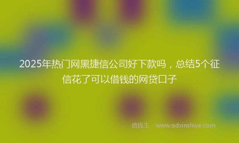 2025年热门网黑捷信公司好下款吗，总结5个征信花了可以借钱的网贷口子