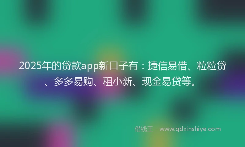 2025年的贷款app新口子有：捷信易借、粒粒贷、多多易购、租小新、现金易贷等。