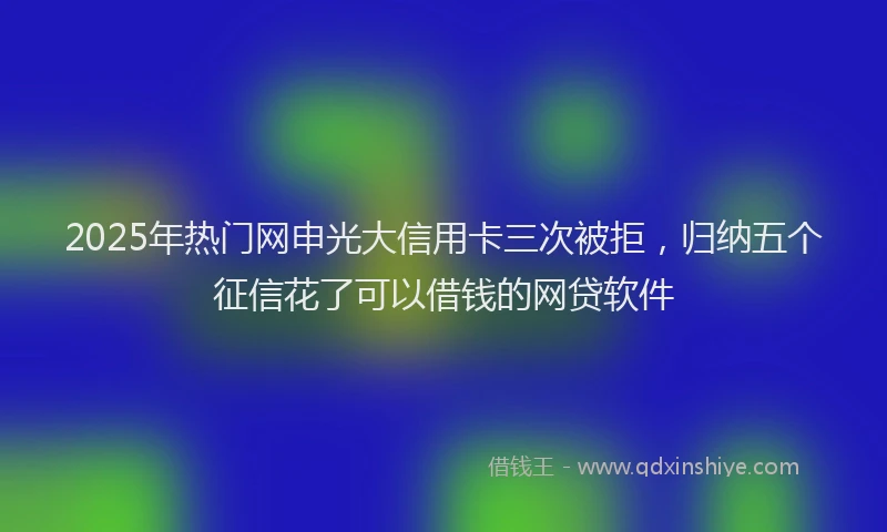 2025年热门网申光大信用卡三次被拒，归纳五个征信花了可以借钱的网贷软件