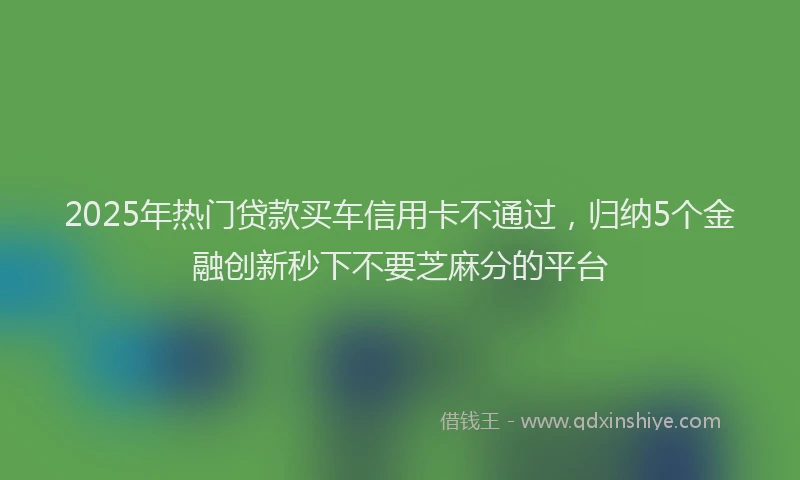 2025年热门贷款买车信用卡不通过，归纳5个金融创新秒下不要芝麻分的平台