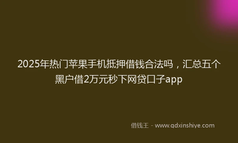 2025年热门苹果手机抵押借钱合法吗，汇总五个黑户借2万元秒下网贷口子app