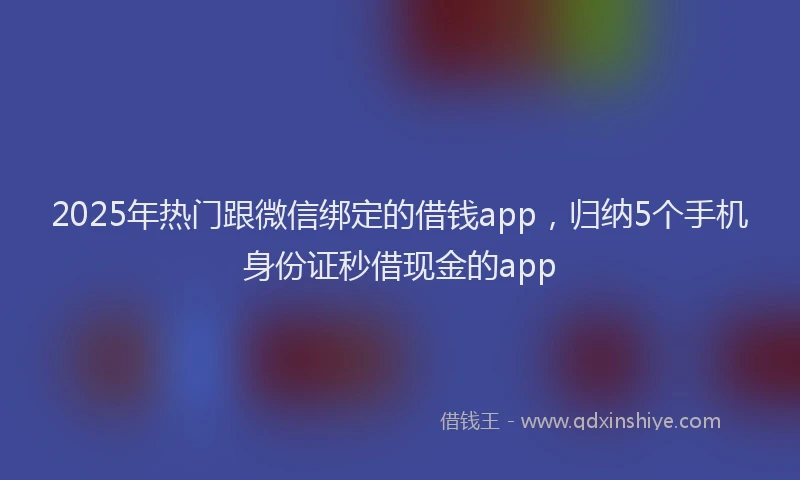 2025年热门跟微信绑定的借钱app，归纳5个手机身份证秒借现金的app