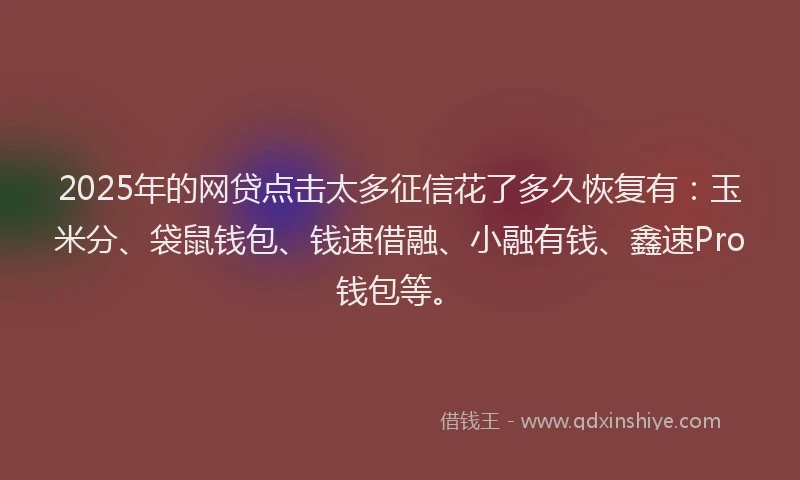 2025年的网贷点击太多征信花了多久恢复有：玉米分、袋鼠钱包、钱速借融、小融有钱、鑫速Pro钱包等。